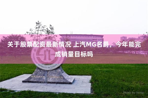 关于股票配资最新情况 上汽MG名爵，今年能完成销量目标吗