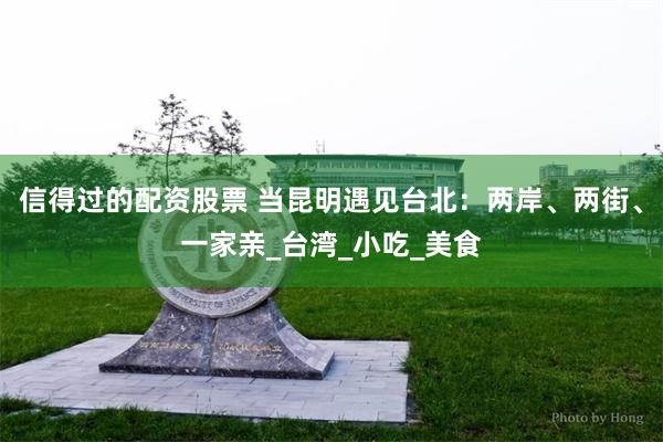 信得过的配资股票 当昆明遇见台北：两岸、两街、一家亲_台湾_小吃_美食