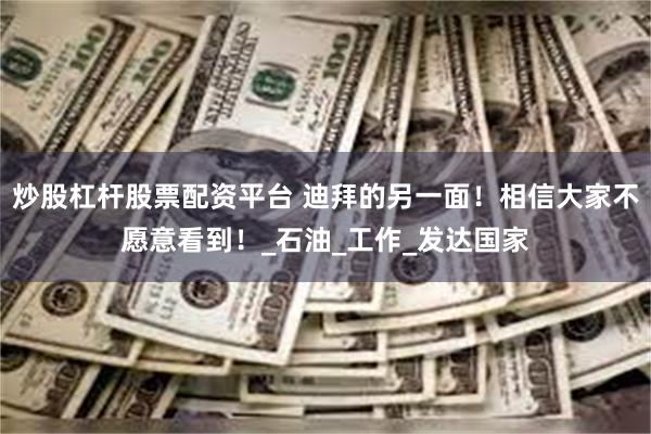 炒股杠杆股票配资平台 迪拜的另一面！相信大家不愿意看到！_石油_工作_发达国家