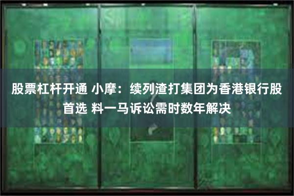 股票杠杆开通 小摩：续列渣打集团为香港银行股首选 料一马诉讼需时数年解决
