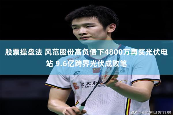 股票操盘法 风范股份高负债下4800万再买光伏电站 9.6亿跨界光伏成败笔