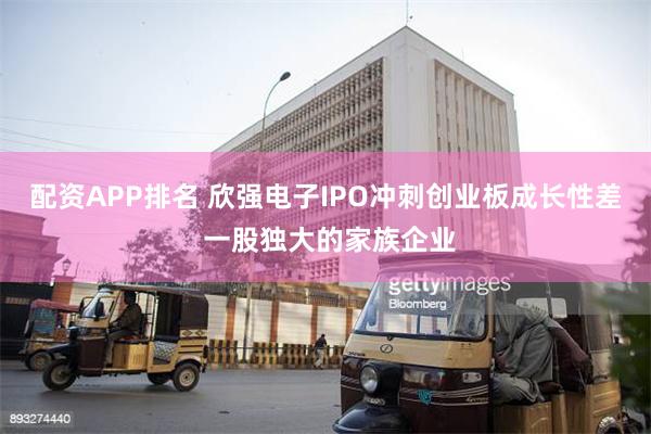 配资APP排名 欣强电子IPO冲刺创业板成长性差 一股独大的家族企业