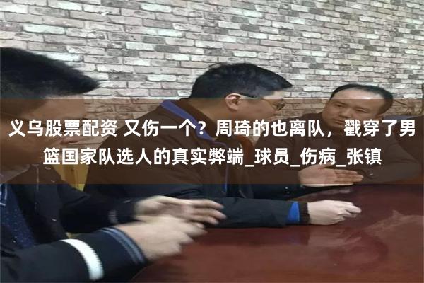 义乌股票配资 又伤一个？周琦的也离队，戳穿了男篮国家队选人的真实弊端_球员_伤病_张镇