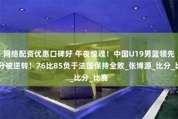 网络配资优惠口碑好 午夜惊魂！中国U19男篮领先12分被逆转！76比85负于法国保持全败_张博源_比分_比赛