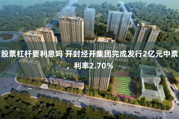 股票杠杆要利息吗 开封经开集团完成发行2亿元中票，利率2.70％