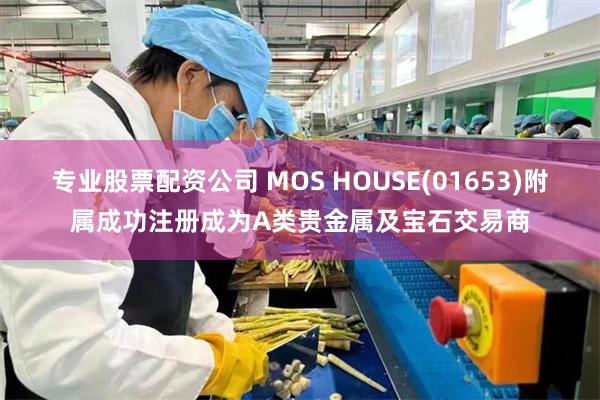 专业股票配资公司 MOS HOUSE(01653)附属成功注册成为A类贵金属及宝石交易商